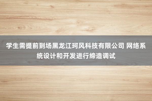 学生需提前到场黑龙江珂风科技有限公司 网络系统设计和开发进行缔造调试