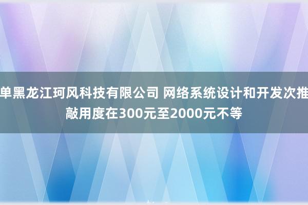 单黑龙江珂风科技有限公司 网络系统设计和开发次推敲用度在300元至2000元不等
