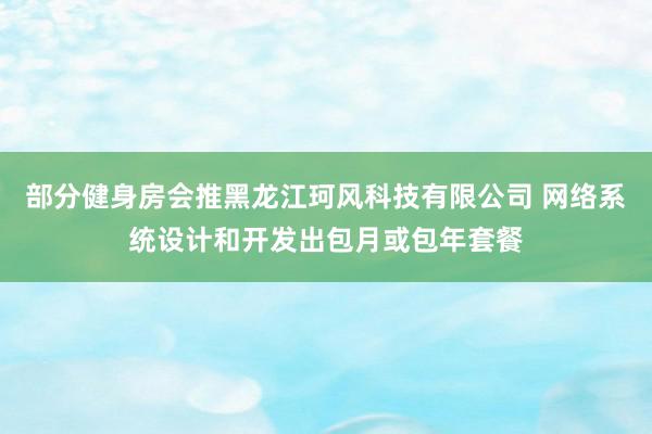 部分健身房会推黑龙江珂风科技有限公司 网络系统设计和开发出包月或包年套餐