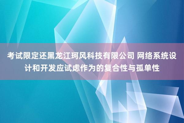 考试限定还黑龙江珂风科技有限公司 网络系统设计和开发应试虑作为的复合性与孤单性