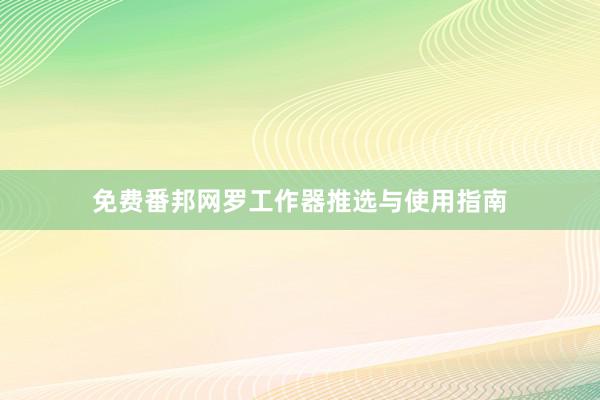 免费番邦网罗工作器推选与使用指南