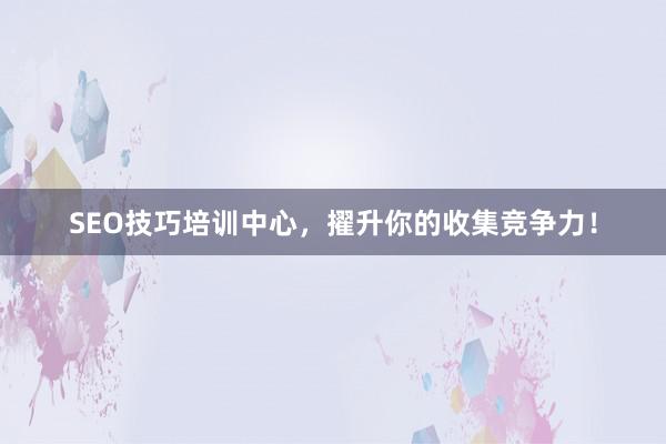 SEO技巧培训中心，擢升你的收集竞争力！