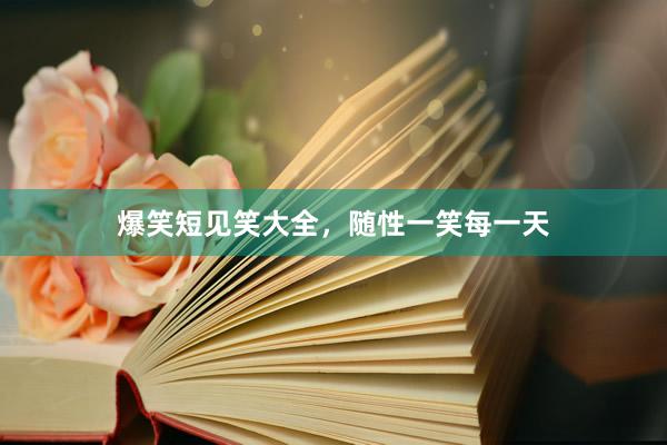 爆笑短见笑大全，随性一笑每一天