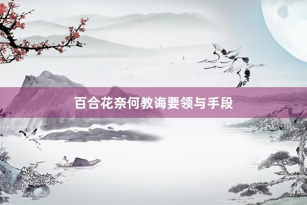 百合花奈何教诲要领与手段