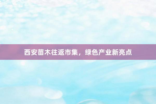 西安苗木往返市集，绿色产业新亮点