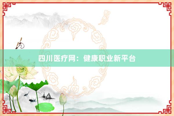 四川医疗网：健康职业新平台