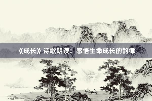 《成长》诗歌朗读:感悟生命成长的韵律